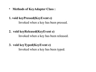 • Methods of KeyAdapter Class :
1. void keyPressed(KeyEvent e)
Invoked when a key has been pressed.
2. void keyReleased(KeyEvent e)
Invoked when a key has been released.
3. void keyTyped(KeyEvent e)
Invoked when a key has been typed.
 