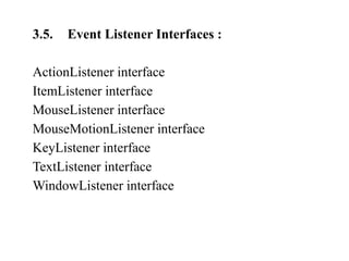 3.5. Event Listener Interfaces :
ActionListener interface
ItemListener interface
MouseListener interface
MouseMotionListener interface
KeyListener interface
TextListener interface
WindowListener interface
 
