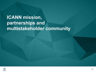 | 2| 2
ICANN mission,
partnerships and
multistakeholder community
 