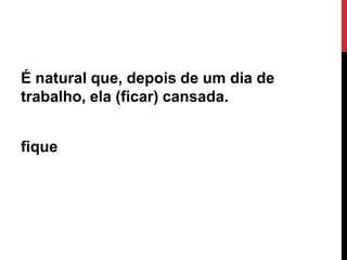 É natural que, depois de um dia de
trabalho, ela (ficar) cansada.

fique

Ângela Jesus

 