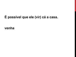 É possível que ele (vir) cá a casa.
venha

Ângela Jesus

 
