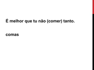 É melhor que tu não (comer) tanto.
comas

Ângela Jesus

 