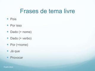 Frases de tema livre
 Pois

 Por isso
 Dado (+ nome)
 Dado (+ verbo)
 Por (+nome)
 Já que

 Provocar
Ângela Jesus

 