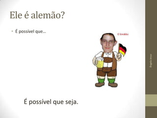 Ele é alemão?

Ângela Jesus

• É possível que…

É possível que seja.

 