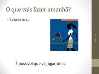 O que vais fazer amanhã?

Ângela Jesus

• É possível que…

É possível que vá jogar ténis.

 