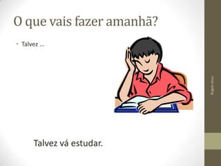O que vais fazer amanhã?

Ângela Jesus

• Talvez …

Talvez vá estudar.

 