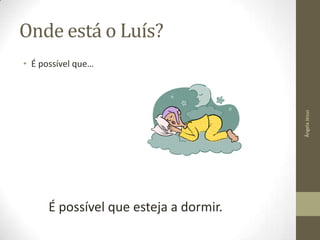 Onde está o Luís?

Ângela Jesus

• É possível que…

É possível que esteja a dormir.

 