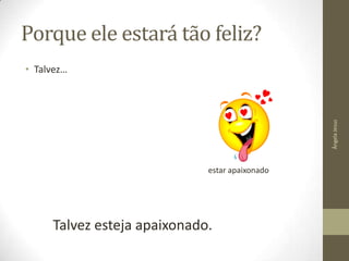 Porque ele estará tão feliz?

Ângela Jesus

• Talvez…

estar apaixonado

Talvez esteja apaixonado.

 