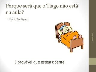 Porque será que o Tiago não está
na aula?

Ângela Jesus

• É provável que…

É provável que esteja doente.

 