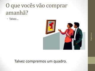 O que vocês vão comprar
amanhã?

Ângela Jesus

• Talvez…

Talvez compremos um quadro.

 