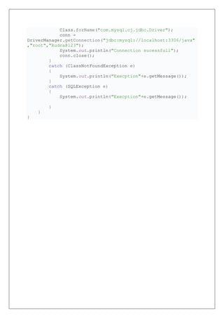 Class.forName("com.mysql.cj.jdbc.Driver");
conn =
DriverManager.getConnection("jdbc:mysql://localhost:3306/java"
,"root","Rudra@123");
System.out.println("Connection sucessfull");
conn.close();
}
catch (ClassNotFoundException e)
{
System.out.println("Execption"+e.getMessage());
}
catch (SQLException e)
{
System.out.println("Execption"+e.getMessage());
}
}
}
 