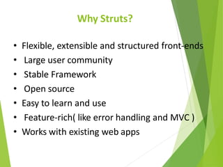 Why Struts?
• Flexible, extensible and structured front-ends
• Large user community
• Stable Framework
• Open source
• Easy to learn and use
• Feature-rich( like error handling and MVC )
• Works with existing web apps
 