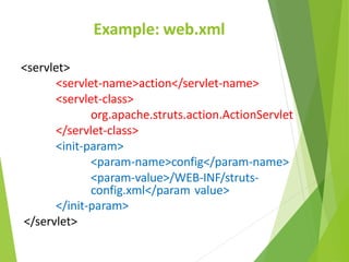 Example: web.xml
<servlet>
<servlet-name>action</servlet-name>
<servlet-class>
org.apache.struts.action.ActionServlet
</servlet-class>
<init-param>
<param-name>config</param-name>
<param-value>/WEB-INF/struts-
config.xml</param value>
</init-param>
</servlet>
 