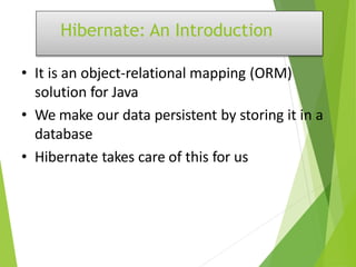 Hibernate: An Introduction
• It is an object-relational mapping (ORM)
solution for Java
• We make our data persistent by storing it in a
database
• Hibernate takes care of this for us
 