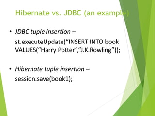 Hibernate vs. JDBC (an example)
• JDBC tuple insertion –
st.executeUpdate(“INSERT INTO book
VALUES(“Harry Potter”,”J.K.Rowling”));
• Hibernate tuple insertion –
session.save(book1);
 