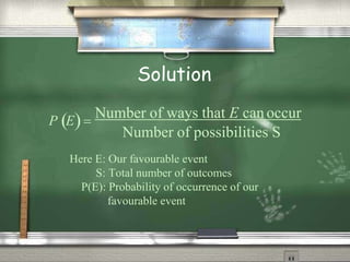 Solution
P E
Number of ways that E can occur
Number of possibilities S
Here E: Our favourable event
S: Total number of outcomes
P(E): Probability of occurrence of our
favourable event
 