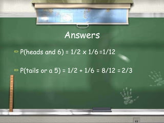 Answers
✏ P(heads and 6) = 1/2 x 1/6 =1/12
✏ P(tails or a 5) = 1/2 + 1/6 = 8/12 =2/3
 