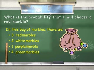 What is the probability that I will choose a
red marble?
I n this bag of marbles, there are:
• 3 red marbles
• 2 white marbles
• 1 purplemarble
• 4 greenmarbles
 