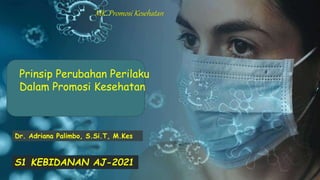 Prinsip Perubahan Perilaku
Dalam Promosi Kesehatan
MK. Promosi Kesehatan
Dr. Adriana Palimbo, S.Si.T, M.Kes
S1 KEBIDANAN AJ-2021
 