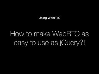 How to make WebRTC as
easy to use as jQuery?!
Using WebRTC
 