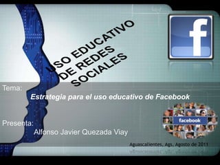USO EDUCATIVO DE REDES SOCIALES Tema: Estrategia para el uso educativo de Facebook Presenta:	     Alfonso Javier Quezada Viay Aguascalientes, Ags, Agosto de 2011 