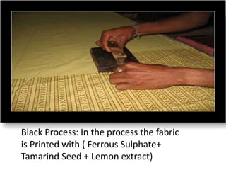 • Black Process: In the process the fabric
is Printed with ( Ferrous Sulphate+ Tamarind
Seed + Lemon extractBlack Process: In the
process the fabric is Printed with ( Ferrous
Sulphate+ Tamarind Seed + Lemon extract)
Black Process: In the process the fabric
is Printed with ( Ferrous Sulphate+
Tamarind Seed + Lemon extract)
 