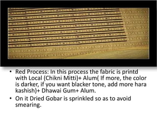 • Red Process: In this process the fabric is printd
with Local (Chikni Mitti)+ Alum( If more, the color
is darker, if you want blacker tone, add more hara
kashish)+ Dhawai Gum+ Alum.
• On it Dried Gobar is sprinkled so as to avoid
smearing.
 