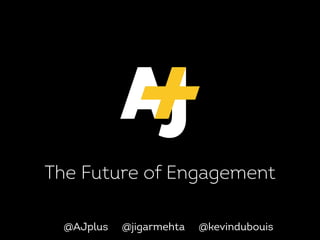 The Future of Engagement
@AJplus @jigarmehta @kevindubouis
 