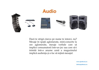    Dacă te strigă cineva pe nume te intorci, nu?
    Mesaje în spaţii aglomerate, mini-concerte la
    ore aglomerate, mesaje verbale care să
    implice consumatorii într-un joc sau care să-i
    trimită într-o anume zonă a magazinului
    implică audienţa şi o fac să reţină mesajul.


                                                 www.ajrshows.ro

                                                 info@ajrshows.ro
 
