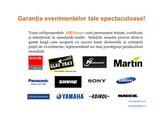    Toate echipamentele AJRShows sunt permanent testate, verificate
    şi întreţinute la standarde înalte. Soluţiile noastre provin dintr-o
    gamă largă care acoperă cu succes toate domeniile şi cerinţele
    pieţii de evenimente, reprezentând cei mai prestigioşi producători
    mondiali:






                                                               www.ajrshows.ro

                                                               info@ajrshows.ro
 