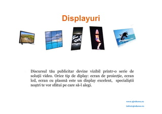    Discursul tău publicitar devine vizibil printr-o serie de
    soluţii video. Orice tip de diplay: ecran de proiecţie, ecran
    lcd, ecran cu plasmă este un display excelent, specialiştii
    noştri te vor sfătui pe care să-l alegi.



                                                            www.ajrshows.ro

                                                            info@ajrshows.ro
 