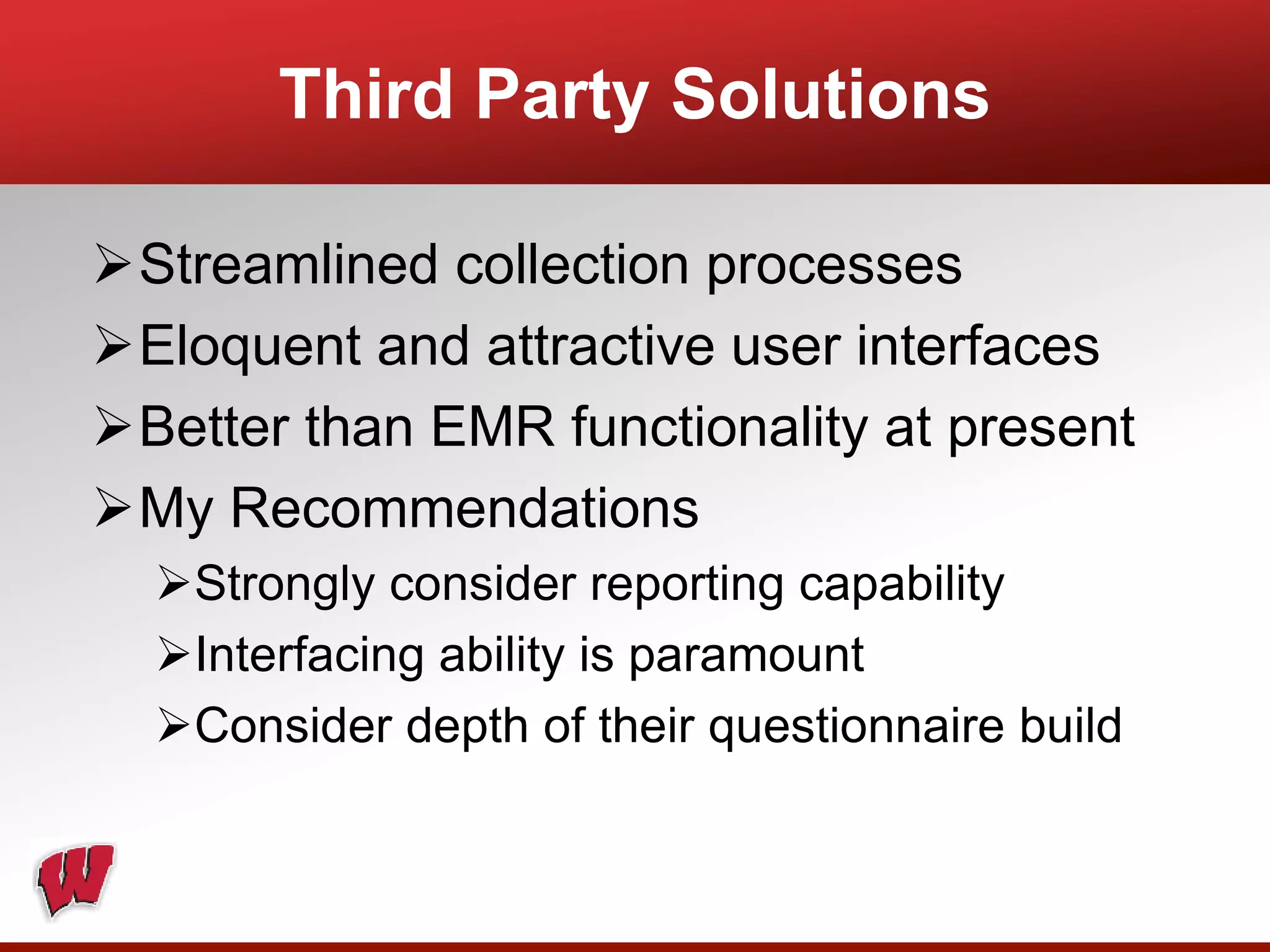Streamlined collection processes
Eloquent and attractive user interfaces
Better than EMR functionality at present
My Recommendations
Strongly consider reporting capability
Interfacing ability is paramount
Consider depth of their questionnaire build
Third Party Solutions
 
