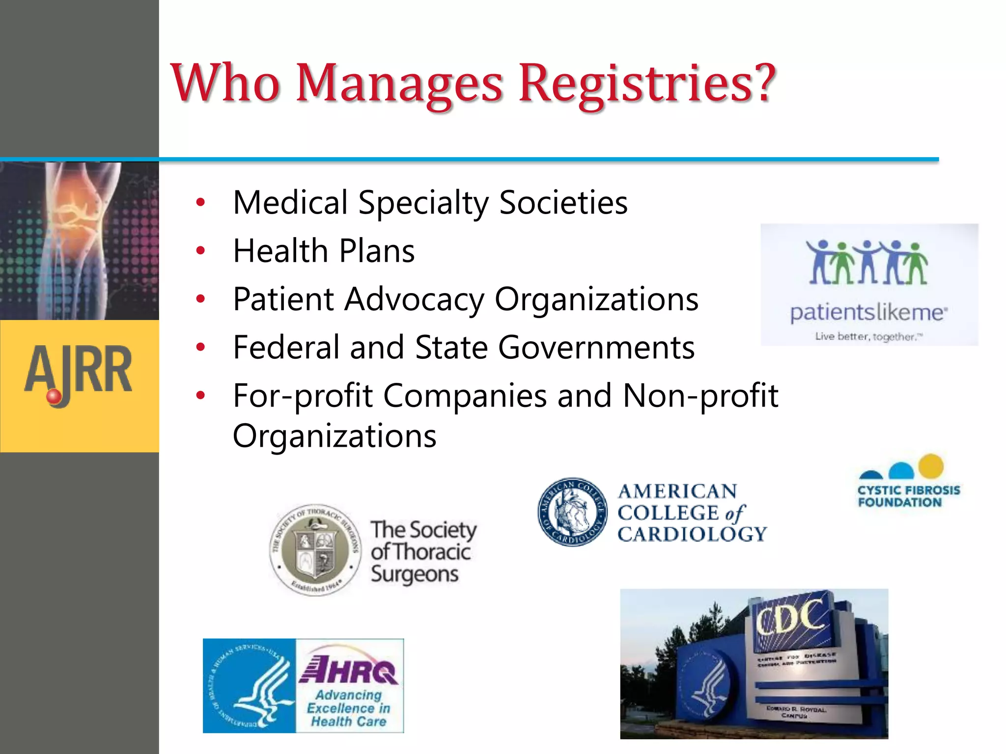 Who Manages Registries?
• Medical Specialty Societies
• Health Plans
• Patient Advocacy Organizations
• Federal and State Governments
• For-profit Companies and Non-profit
Organizations
 