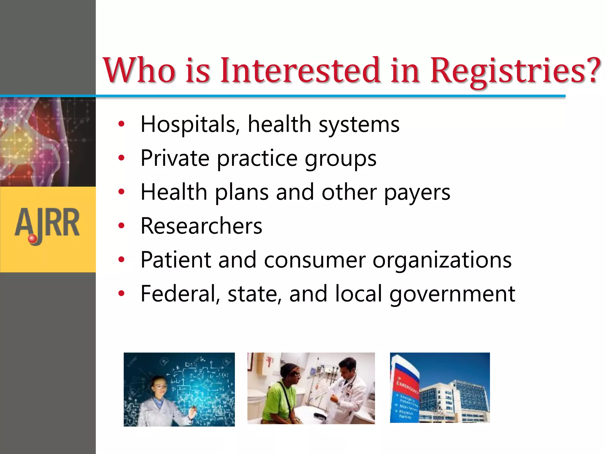 Who is Interested in Registries?
• Hospitals, health systems
• Private practice groups
• Health plans and other payers
• Researchers
• Patient and consumer organizations
• Federal, state, and local government
 