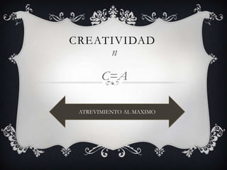CREATIVIDAD
n
C=A
ATREVIMIENTO AL MAXIMO
 