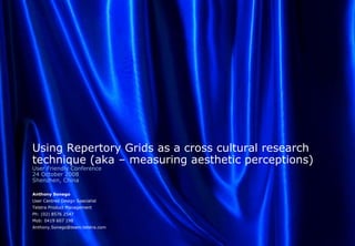 Using Repertory Grids as a cross cultural research
technique (aka – measuring aesthetic perceptions)
User Friendly Conference
24 October 2008
Shenzhen, China

Anthony Sonego
User Centred Design Specialist
Telstra Product Management
Ph: (02) 8576 2547
Mob: 0419 607 198
Anthony.Sonego@team.telstra.com
 