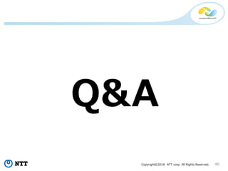 Copyright©2018 NTT corp. All Rights Reserved. 46
Q&A
 