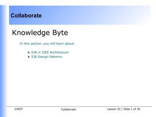 Collaborate


Knowledge Byte
    In this section, you will learn about:


         •   EJB in J2EE Architecture
         •   EJB Design Patterns




 ©NIIT                          Collaborate   Lesson 3C / Slide 1 of 36
 