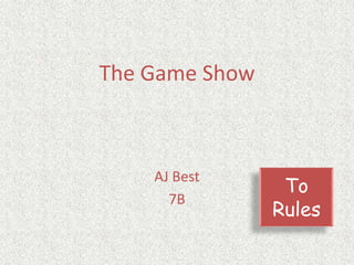The Game Show
AJ Best
7B
To
Rules
 