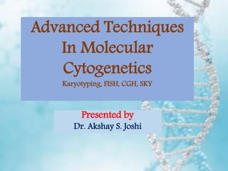 1
Presented by
Dr. Akshay S. Joshi
Advanced Techniques
In Molecular
Cytogenetics
Karyotyping, FISH, CGH, SKY
 