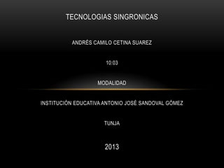 TECNOLOGIAS SINGRONICAS
ANDRÉS CAMILO CETINA SUAREZ
10:03
MODALIDAD
INSTITUCIÓN EDUCATIVA ANTONIO JOSÉ SANDOVAL GÓMEZ
TUNJA
2013
 