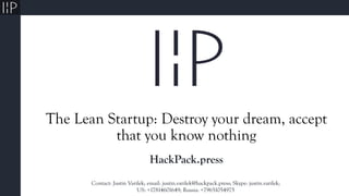 The Lean Startup: Destroy your dream, accept
that you know nothing
HackPack.press
Contact: Justin Varilek; email: justin.varilek@hackpack.press; Skype: justin.varilek;
US: +17814601649; Russia: +79651054975
 