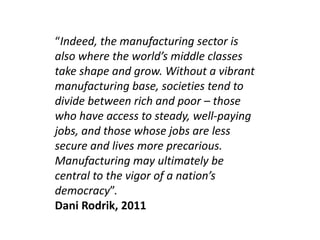 “Indeed, the manufacturing sector is 
also where the world’s middle classes 
take shape and grow. Without a vibrant 
manuf...