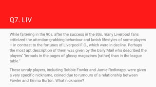 Q7. LIV
While faltering in the 90s, after the success in the 80s, many Liverpool fans
criticized the attention-grabbing be...