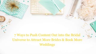 7 Ways to Push Content Out into the Bridal
Universe to Attract More Brides & Book More
Weddings
 