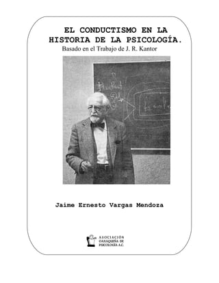 EL CONDUCTISMO EN LA
HISTORIA DE LA PSICOLOGÍA.
Basado en el Trabajo de J. R. Kantor
Jaime Ernesto Vargas Mendoza
 