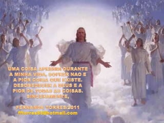 UMA COISA APRENDI DURANTE A MINHA VIDA, SOFRER NAO E A PIOR COISA QUE EXISTE. DESOBEDECER A DEUS E A PIOR DE TODAS AS COISAS.SINCERAMENTE,FERNANDA TORRES/2011fftorres65@hotmail.com