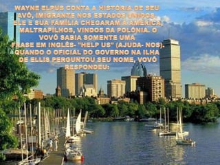 WAYNE ELPUS CONTA A HISTÓRIA DE SEU AVÔ, IMIGRANTE NOS ESTADOS UNIDOS. ELE E SUA FAMÍLIA CHEGARAM À AMÉRICA, MALTRAPILHOS, VINDOS DA POLÔNIA. O VOVÔ SABIA SOMENTE UMA FRASE EM INGLÊS- "HELP US" (AJUDA- NOS). QUANDO O OFICIAL DO GOVERNO NA ILHA DE ELLIS PERGUNTOU SEU NOME, VOVÔ RESPONDEU: