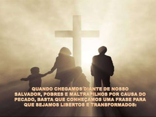 QUANDO CHEGAMOS DIANTE DE NOSSO SALVADOR, POBRES E MALTRAPILHOS POR CAUSA DO PECADO, BASTA QUE CONHEÇAMOS UMA FRASE PARA QUE SEJAMOS LIBERTOS E TRANSFORMADOS: