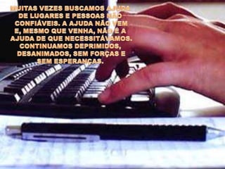 MUITAS VEZES BUSCAMOS AJUDA DE LUGARES E PESSOAS NÃO CONFIÁVEIS. A AJUDA NÃO VEM E, MESMO QUE VENHA, NÃO É A AJUDA DE QUE NECESSITÁVAMOS. CONTINUAMOS DEPRIMIDOS, DESANIMADOS, SEM FORÇAS E SEM ESPERANÇAS. 